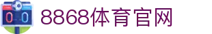 8868体育网页版 - 官方体育直播平台·赛事同步观看入口